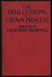 The Disillusions of a Crown Princess Being the Story of the Courtship and Married Life of Cecile, Ex-Crown Princess of Germany