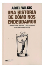 Una Historia De CMo Nos Endeudamos: Crditos, Cuotas, Intereses Y Otros Fantasmas De La Experiencia Argentina, De Ariel Wilkis. Editorial Siglo 21, Tapa Blanda En EspaOl, 2024