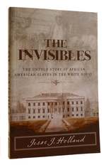 The Invisibles the Untold Story of African American Slaves in the White House