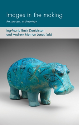 Images in the Making: Art, Process, Archaeology - Back Danielsson, Ing-Marie (Editor), and Jones, Andrew Meirion (Editor)