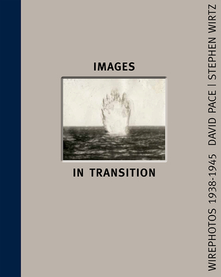 Images in Transition: Wirephoto 1938-1945 - Pace, David (Editor), and Wirtz, Stephen (Editor)