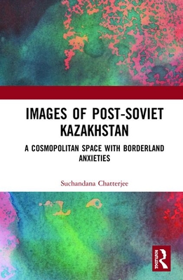 Images of the Post-Soviet Kazakhstan: A Cosmopolitan Space with Borderland Anxieties - Chatterjee, Suchandana