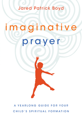 Imaginative Prayer: A Yearlong Guide for Your Child's Spiritual Formation - Boyd, Jared Patrick
