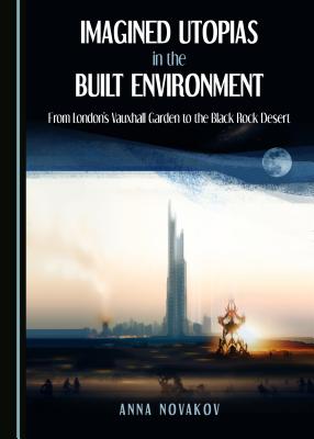 Imagined Utopias in the Built Environment: From London's Vauxhall Garden to the Black Rock Desert - Novakov, Anna