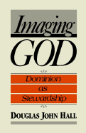Imaging God: Dominion as Stewardship - Hall, Douglas John