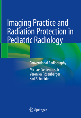 Imaging Practice and Radiation Protection in Pediatric Radiology: Conventional Radiography - Seidenbusch, Michael, and Rsenberger, Veronika, and Schneider, Karl