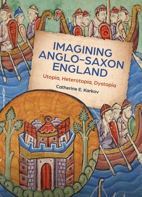 Imagining Anglo-Saxon England: Utopia, Heterotopia, Dystopia - Karkov, Catherine E