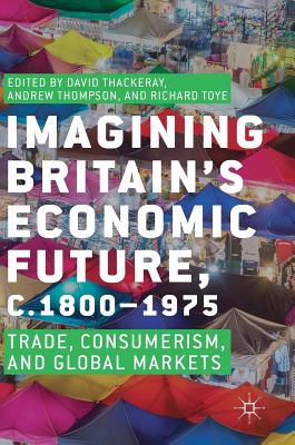 Imagining Britain's Economic Future, c.1800-1975: Trade, Consumerism, and Global Markets - Thackeray, David (Editor), and Thompson, Andrew (Editor), and Toye, Richard (Editor)