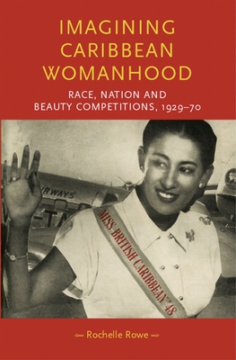 Imagining Caribbean Womanhood: Race, Nation and Beauty Competitions, 1929-70 - Rowe, Rochelle