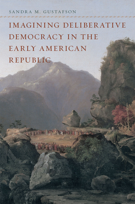 Imagining Deliberative Democracy in the Early American Republic - Gustafson, Sandra M.