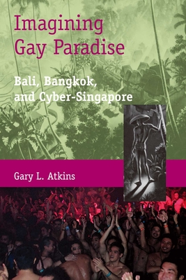 Imagining Gay Paradise: Bali, Bangkok, and Cyber-Singapore - Atkins, Gary L