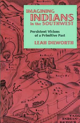 Imagining Indians in the Southwest: Persistent Visions of a Primitive Past - Dilworth, Leah