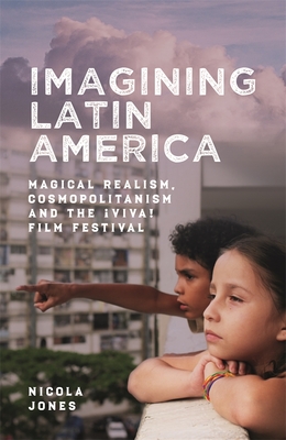 Imagining Latin America: Magical Realism, Cosmopolitanism and the Viva! Film Festival - Jones, Nicola