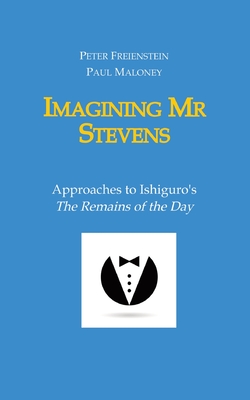 Imagining Mr Stevens: Approaches to Ishiguro's The Remains of the Day - nine essays on central aspects of Kazuo Ishiguro's masterpiece - Maloney, Paul