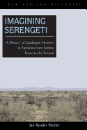 Imagining Serengeti: A History of Landscape Memory in Tanzania from Earliest Times to the Present