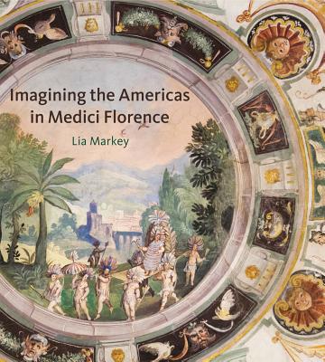 Imagining the Americas in Medici Florence - Markey, Lia
