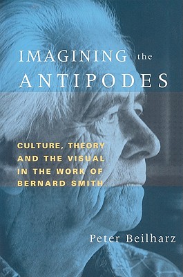 Imagining the Antipodes: Culture, Theory and the Visual in the Work of Bernard Smith - Beilharz, Peter, Professor