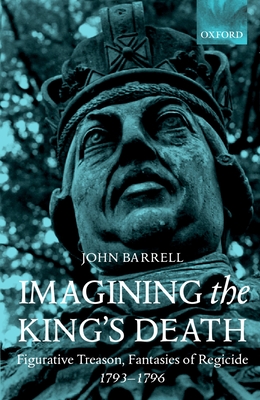 Imagining the King's Death: Figurative Treason, Fantasies of Regicide, 1793-1796 - Barrell, John