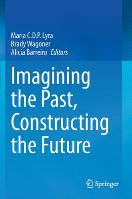 Imagining the Past, Constructing the Future - Lyra, Maria C.D.P. (Editor), and Wagoner, Brady (Editor), and Barreiro, Alicia (Editor)