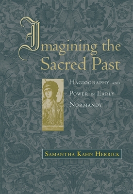 Imagining the Sacred Past: Hagiography and Power in Early Normandy - Herrick, Samantha Kahn