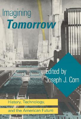 Imagining Tomorrow: History, Technology, and the American Future - Corn, Joseph J (Editor), and Ceruzzi, Paul E (Contributions by), and Douglas, Susan J (Contributions by)