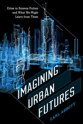 Imagining Urban Futures: Cities in Science Fiction and What We Might Learn from Them - Abbott, Carl