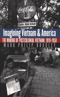 Imagining Vietnam and America: The Making of Postcolonial Vietnam, 1919-1950 - Bradley, Mark Philip