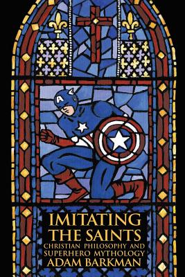 Imitating the Saints: Christian Philosophy and Superhero Mythology - Barkman, Adam, Dr.