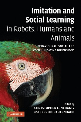 Imitation and Social Learning in Robots, Humans and Animals: Behavioural, Social and Communicative Dimensions - Nehaniv, Chrystopher L (Editor), and Dautenhahn, Kerstin, Professor (Editor)