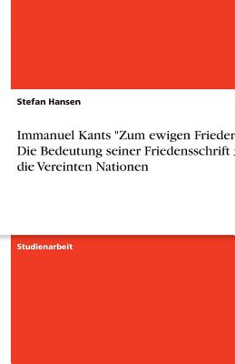 Immanuel Kants "Zum ewigen Frieden" - Die Bedeutung seiner Friedensschrift f?r die Vereinten Nationen - Hansen, Stefan