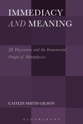 Immediacy and Meaning: J. K. Huysmans and the Immemorial Origin of Metaphysics - Gilson, Caitlin Smith