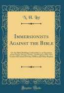 Immersionists Against the Bible: Or, the Babel Building Confounded, in an Exposition of the Origin, Design, Tactics, and Progress of the New Version Movement of Camp-Bellites and Other Baptists (Classic Reprint)