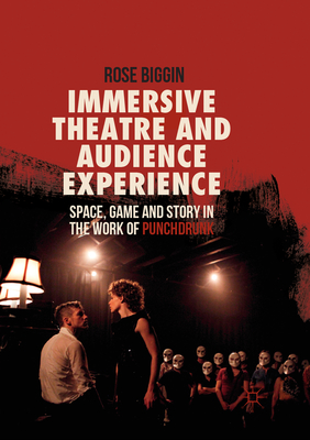 Immersive Theatre and Audience Experience: Space, Game and Story in the Work of Punchdrunk - Biggin, Rose