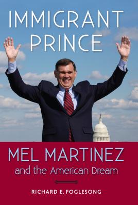 Immigrant Prince: Mel Martinez and the American Dream - Foglesong, Richard E, Professor