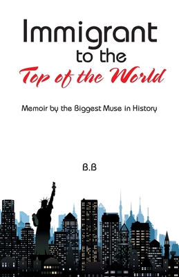 Immigrant to the Top of the World: Memoir by the Biggest Muse in History - B B