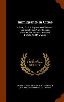 Immigrants In Cities: A Study Of The Population Of Selected Districts In New York, Chicago, Philadelphia, Boston, Cleveland, Buffalo, And Milwaukee - United States Immigration Commission (1 (Creator), and William Paul Dillingham (Creator)