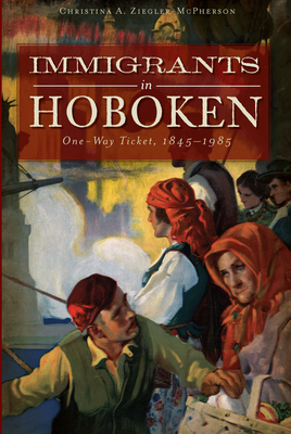 Immigrants in Hoboken:: One-Way Ticket, 1845-1985 - Ziegler-McPherson, Christina A