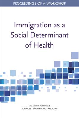 Immigration as a Social Determinant of Health: Proceedings of a Workshop - National Academies of Sciences, Engineering, and Medicine, and Health and Medicine Division, and Board on Population Health...