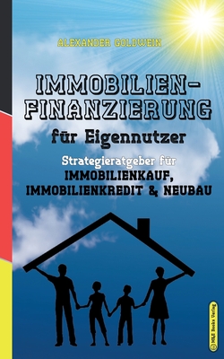 Immobilienfinanzierung fu r Eigennutzer: Strategieratgeber fu r Immobilienkauf, Immobilienkredit & Neubau - Goldwein, Alexander