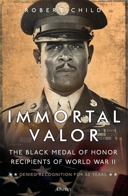 Immortal Valor: The Black Medal of Honor Recipients of World War II - Child, Robert