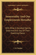 Immortality And Our Employments Hereafter: With What A Hundred Spirits, Good And Evil Say Of Their Dwelling Places