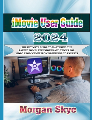 iMovie User Guide 2024: The Ultimate Guide to Mastering the Latest Tools, Techniques and Tricks for Video Production from Beginners to Experts - Skye, Morgan
