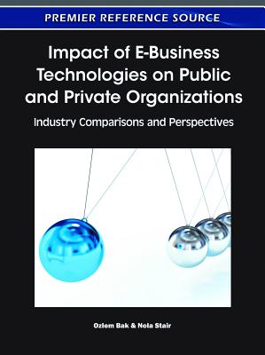 Impact of E-Business Technologies on Public and Private Organizations: Industry Comparisons and Perspectives - Bak, Ozlem (Editor), and Stair, Nola (Editor)