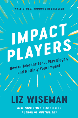 Impact Players: How to Take the Lead, Play Bigger, and Multiply Your Impact - Wiseman, Liz