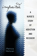 Impaired: A Nurse's Story of Addiction and Recovery