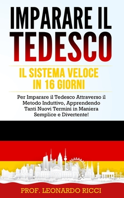 Imparare Il Tedesco: Il Sistema Veloce in 16 Giorni per Imparare il Tedesco Attraverso il Metodo Induttivo, Apprendendo Tanti Nuovi Termini in Maniera Semplice e Divertente! - Ricci, Prof Leonardo