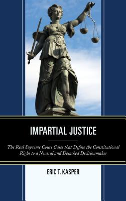 Impartial Justice: The Real Supreme Court Cases that Define the Constitutional Right to a Neutral and Detached Decisionmaker - Kasper, Eric T.