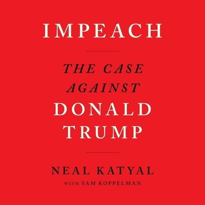 Impeach Lib/E: The Case Against Donald Trump - Katyal, Neal, and Koppelman, Sam (Contributions by), and Grant, Christopher Ryan (Read by)