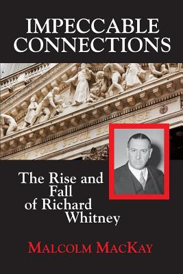 Impeccable Connections: The Rise and Fall of Richard Whitney - MacKay, Malcolm