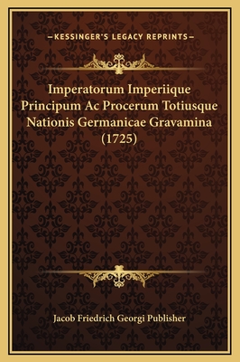 Imperatorum Imperiique Principum AC Procerum Totiusque Nationis Germanicae Gravamina (1725) - Jacob Friedrich Georgi Publisher